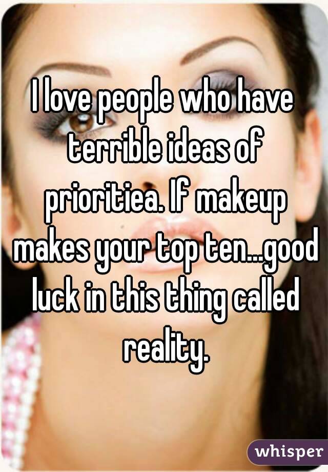 I love people who have terrible ideas of prioritiea. If makeup makes your top ten...good luck in this thing called reality.