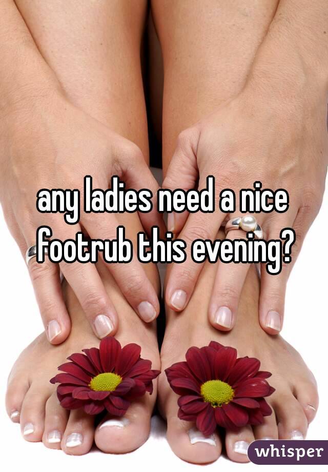 any ladies need a nice footrub this evening?