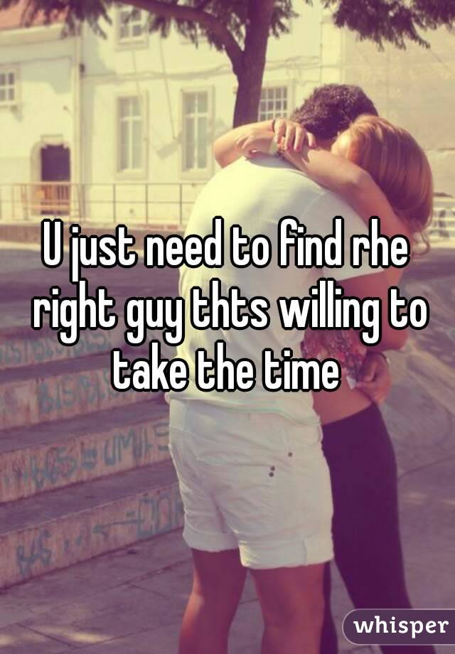 U just need to find rhe right guy thts willing to take the time 
