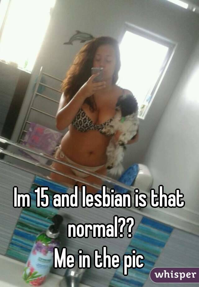 Im 15 and lesbian is that normal??
Me in the pic
