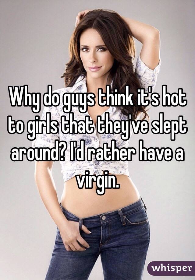 Why do guys think it's hot to girls that they've slept around? I'd rather have a virgin. 