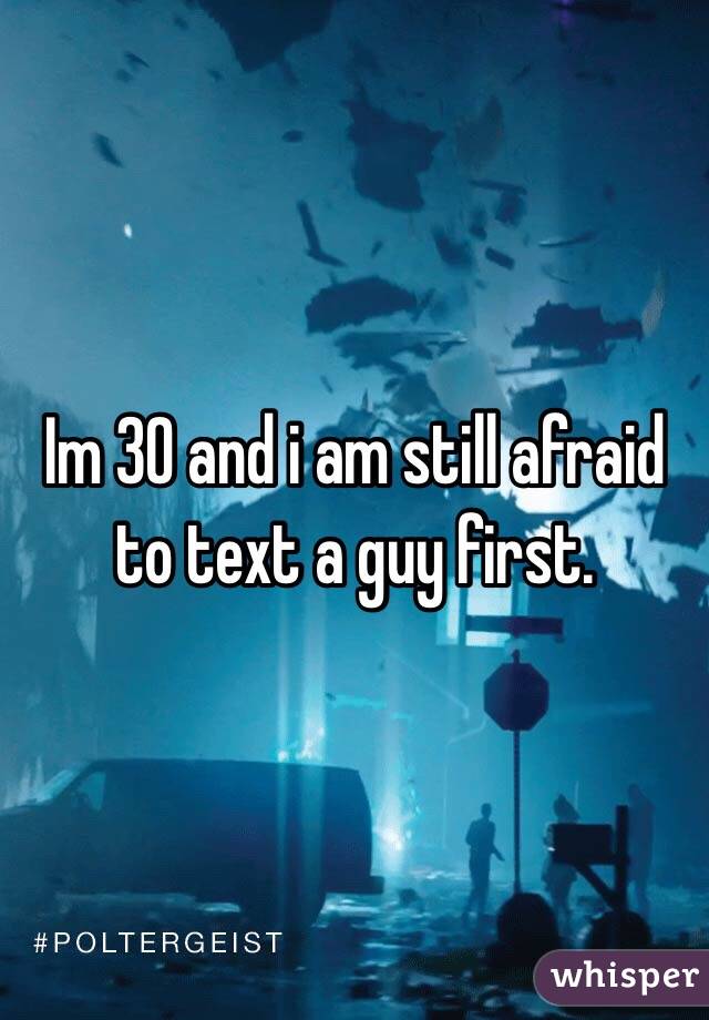 Im 30 and i am still afraid to text a guy first. 