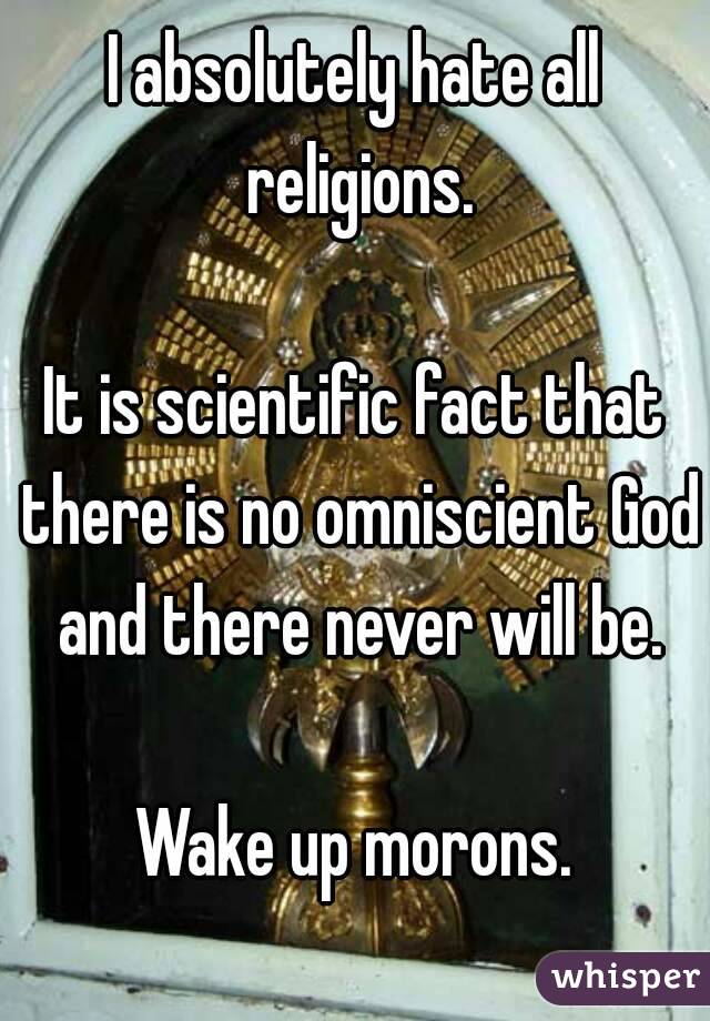 I absolutely hate all religions.

It is scientific fact that there is no omniscient God and there never will be.

Wake up morons.
