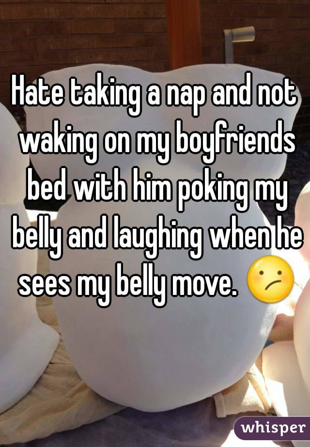 Hate taking a nap and not waking on my boyfriends bed with him poking my belly and laughing when he sees my belly move. 😕 