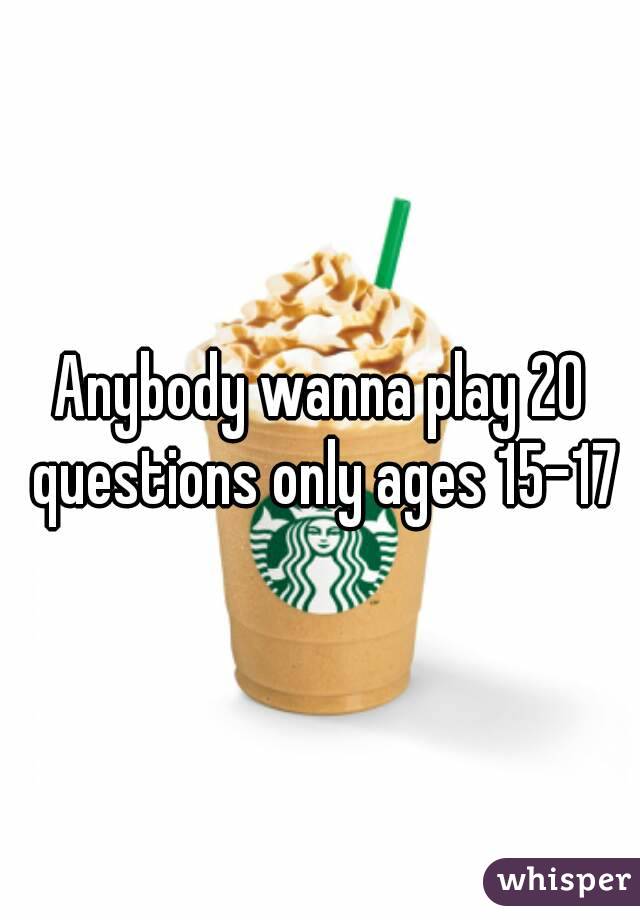 Anybody wanna play 20 questions only ages 15-17