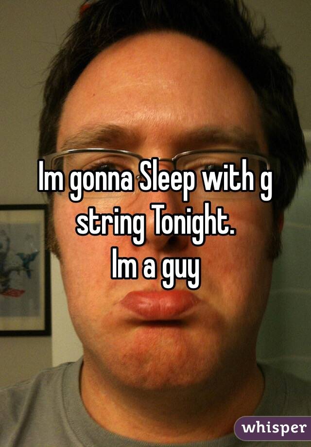 Im gonna Sleep with g string Tonight.
Im a guy