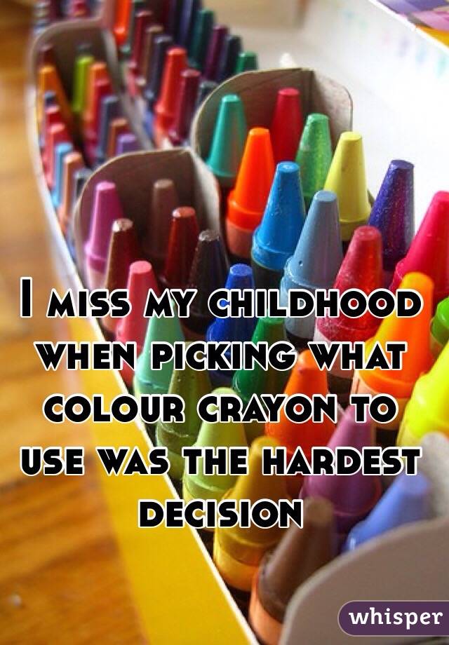 I miss my childhood when picking what colour crayon to use was the hardest decision 