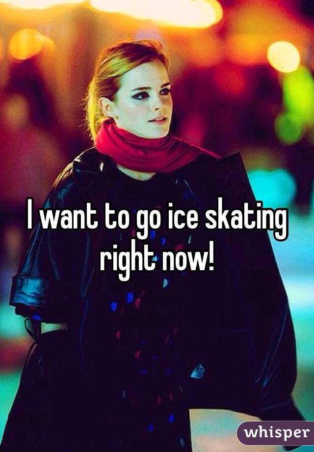 I want to go ice skating right now!