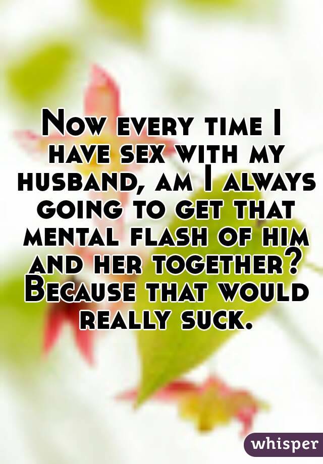 Now every time I have sex with my husband, am I always going to get that mental flash of him and her together? Because that would really suck.
