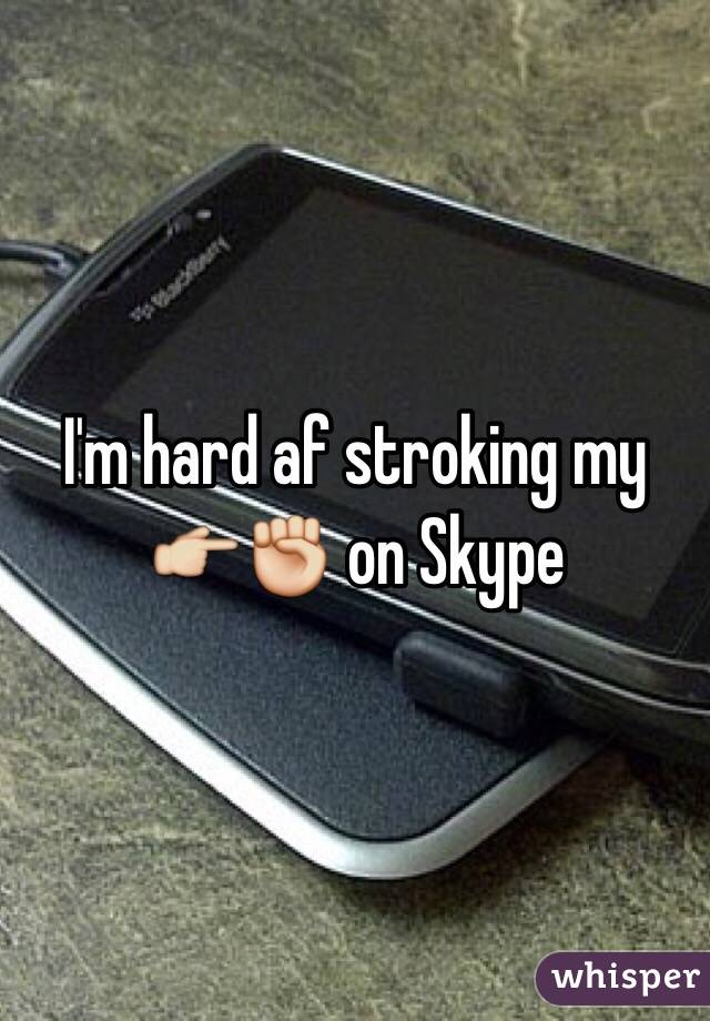 I'm hard af stroking my 👉✊ on Skype 