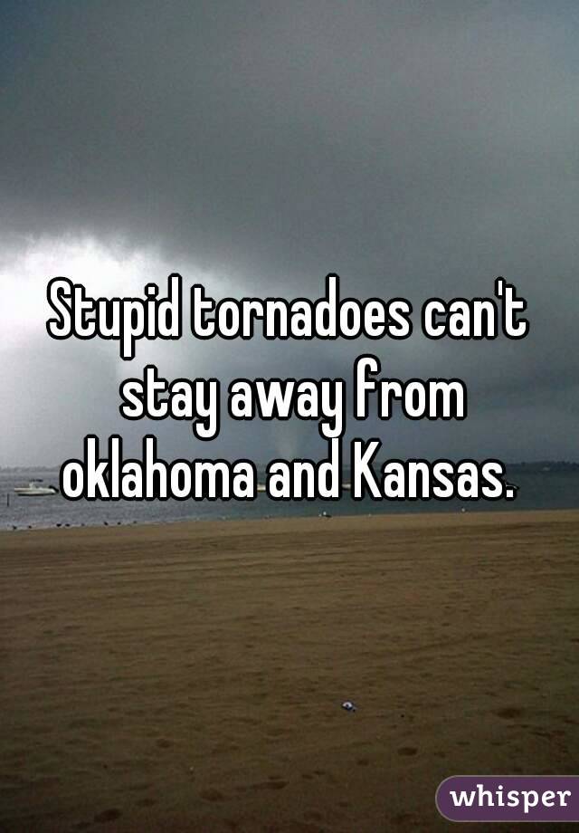 Stupid tornadoes can't stay away from oklahoma and Kansas. 