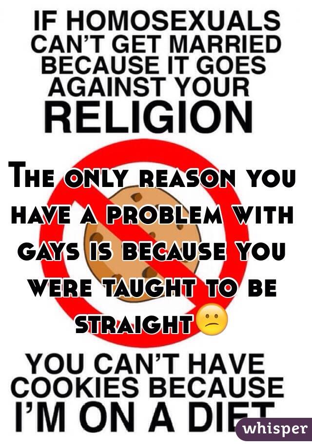 The only reason you have a problem with gays is because you were taught to be straight😕