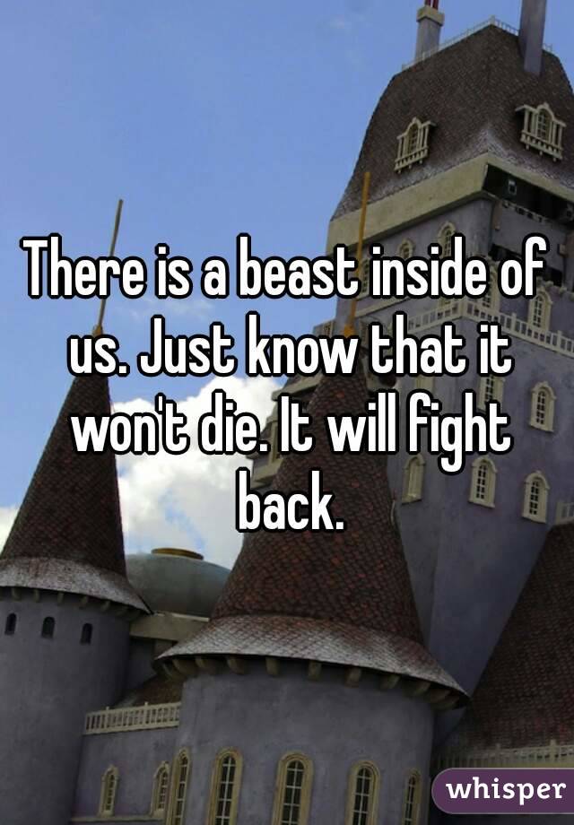 There is a beast inside of us. Just know that it won't die. It will fight back.