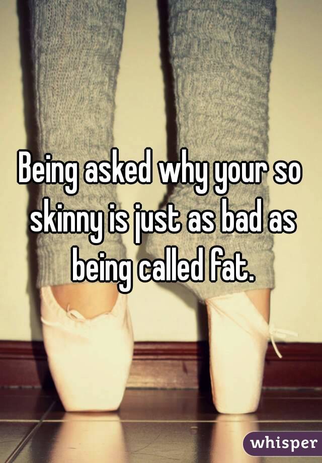 Being asked why your so skinny is just as bad as being called fat.