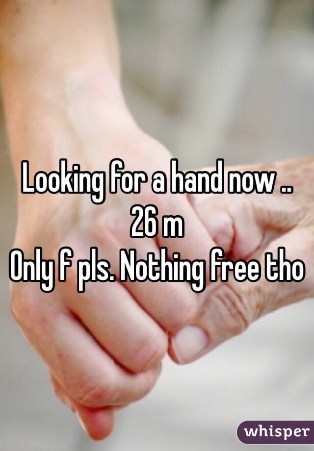 Looking for a hand now .. 
26 m 
Only f pls. Nothing free tho