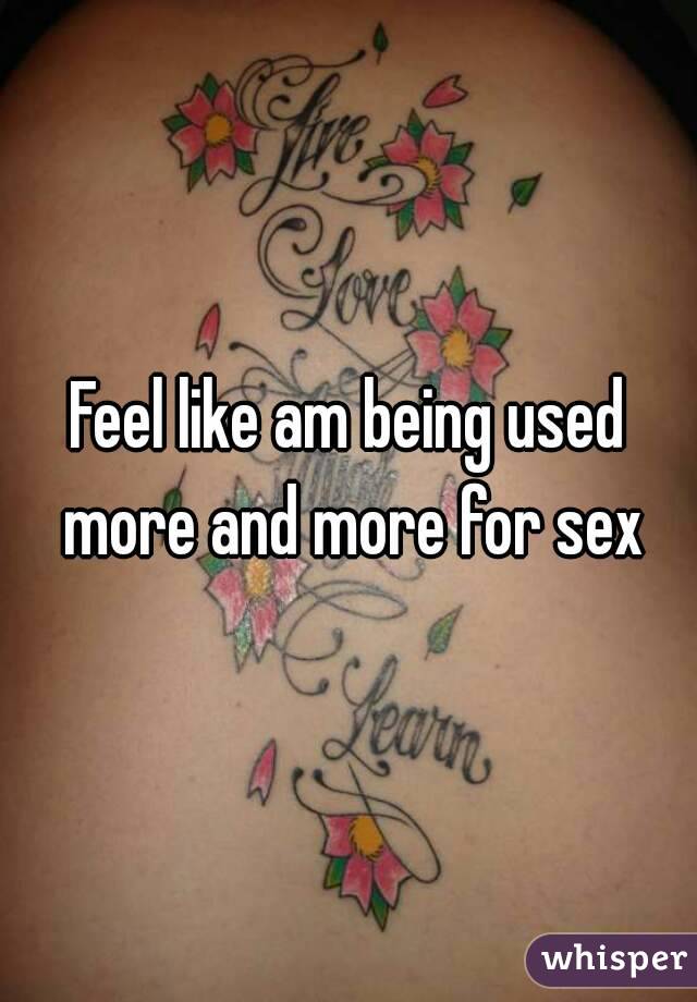 Feel like am being used more and more for sex