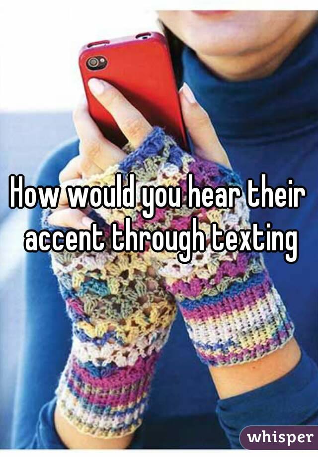 How would you hear their accent through texting