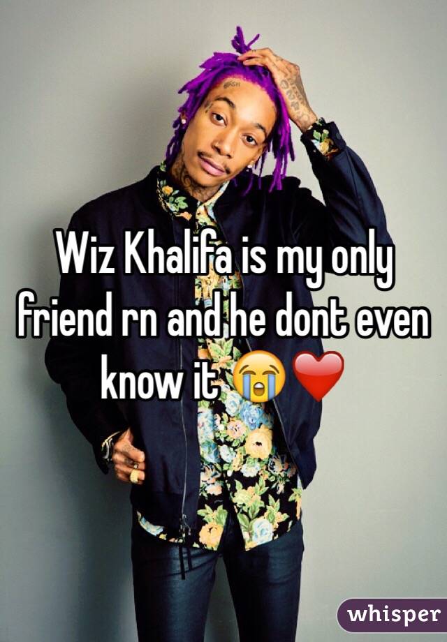 Wiz Khalifa is my only friend rn and he dont even know it 😭❤️