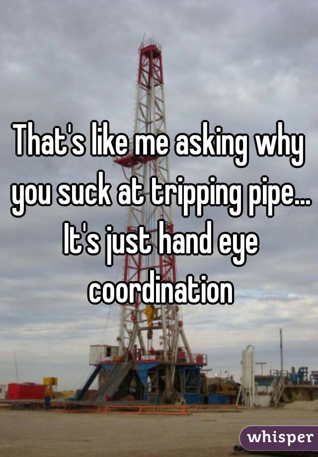 That's like me asking why you suck at tripping pipe... It's just hand eye coordination