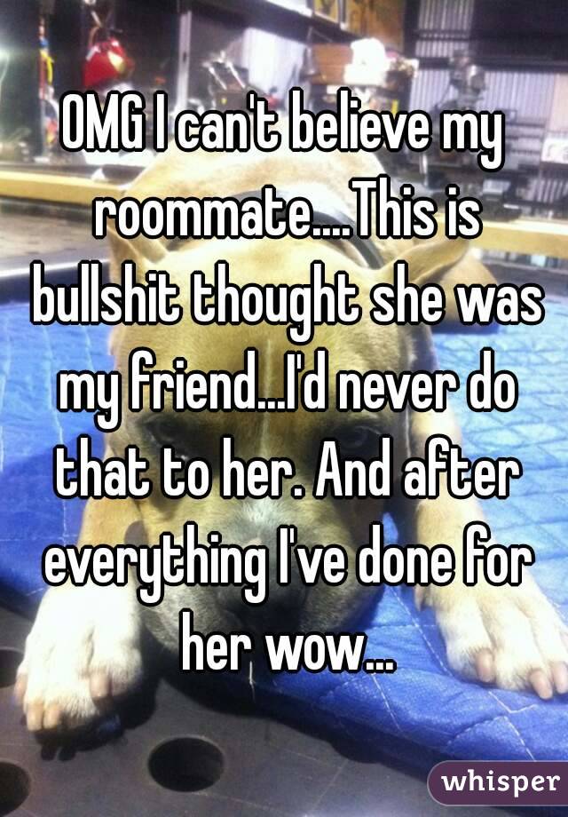 OMG I can't believe my roommate....This is bullshit thought she was my friend...I'd never do that to her. And after everything I've done for her wow...