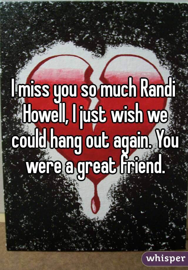 I miss you so much Randi Howell, I just wish we could hang out again. You were a great friend.