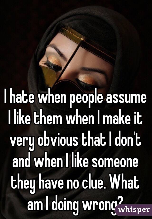 I hate when people assume I like them when I make it very obvious that I don't and when I like someone they have no clue. What am I doing wrong?