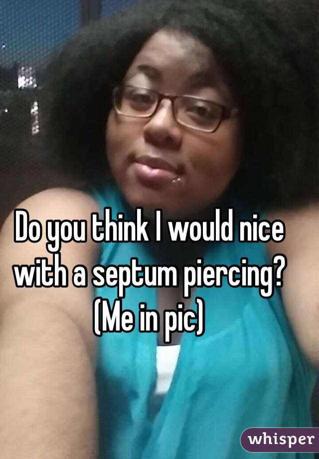 Do you think I would nice with a septum piercing? (Me in pic) 