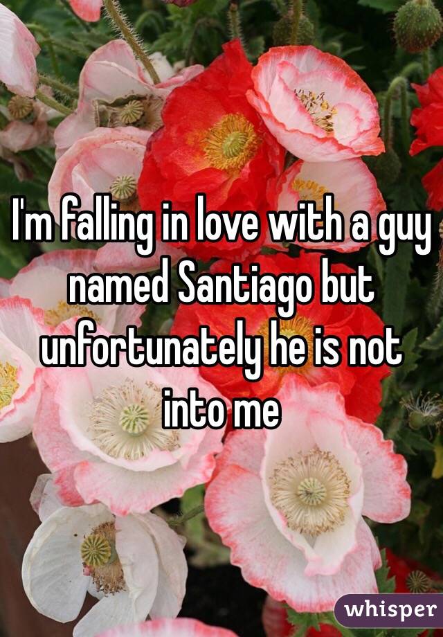 I'm falling in love with a guy named Santiago but unfortunately he is not into me