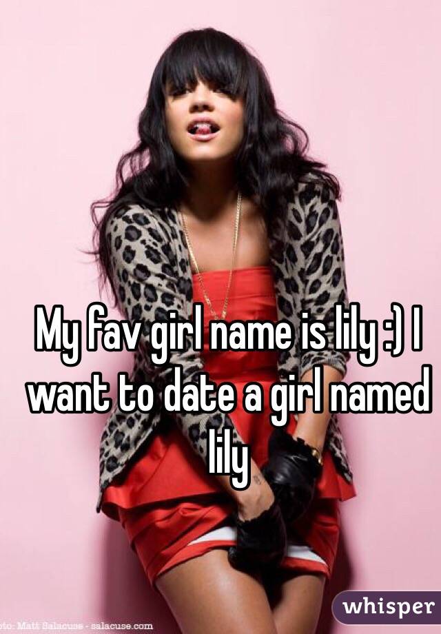 My fav girl name is lily :) I want to date a girl named lily