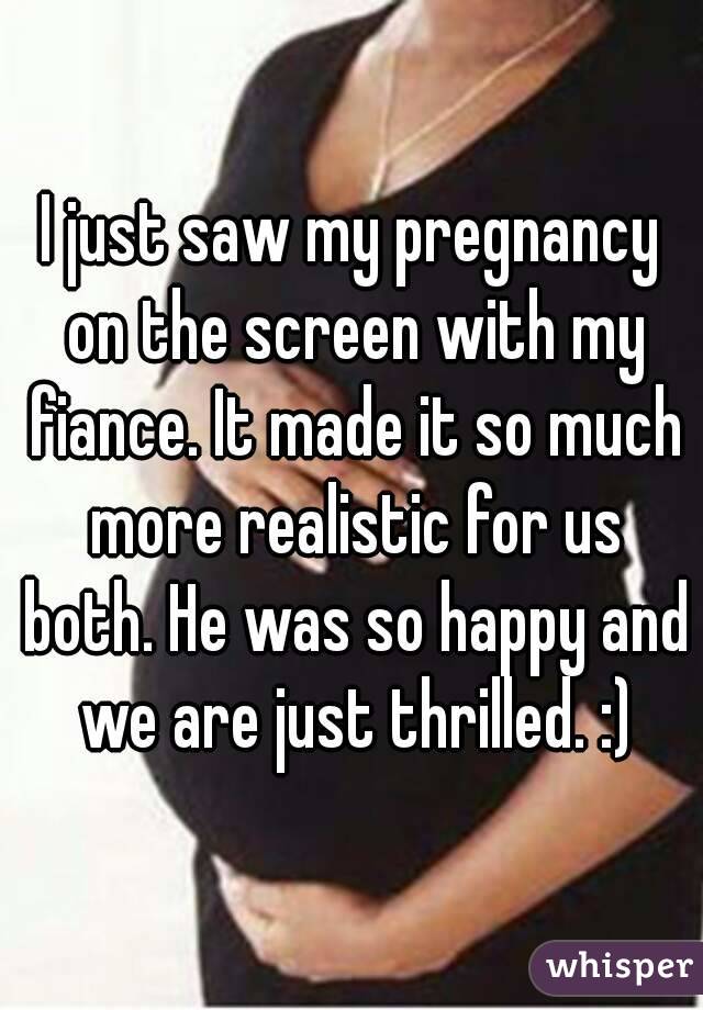 I just saw my pregnancy on the screen with my fiance. It made it so much more realistic for us both. He was so happy and we are just thrilled. :)