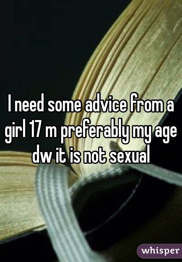 I need some advice from a girl 17 m preferably my age dw it is not sexual 
