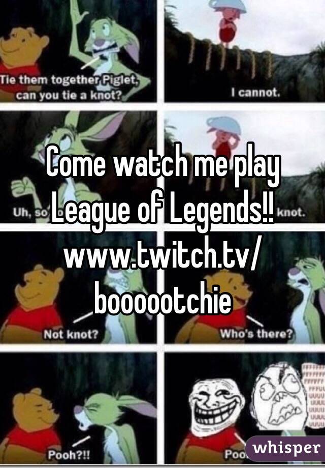 Come watch me play League of Legends!!
www.twitch.tv/boooootchie