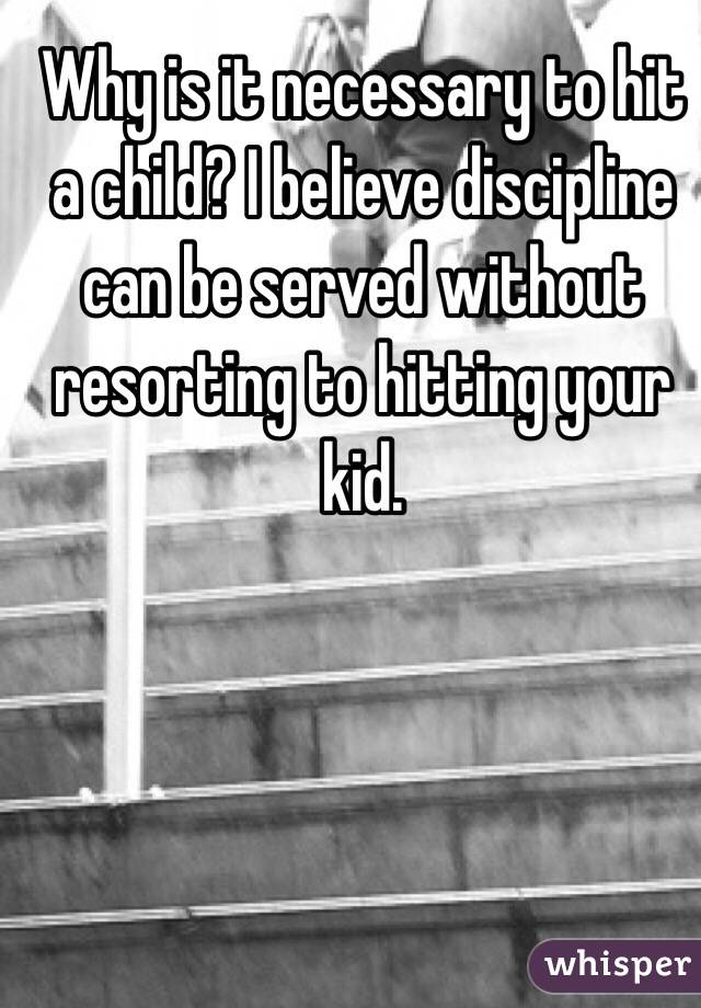 Why is it necessary to hit a child? I believe discipline can be served without resorting to hitting your kid.