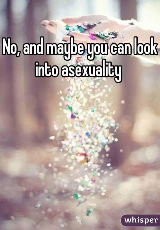 No, and maybe you can look into asexuality 