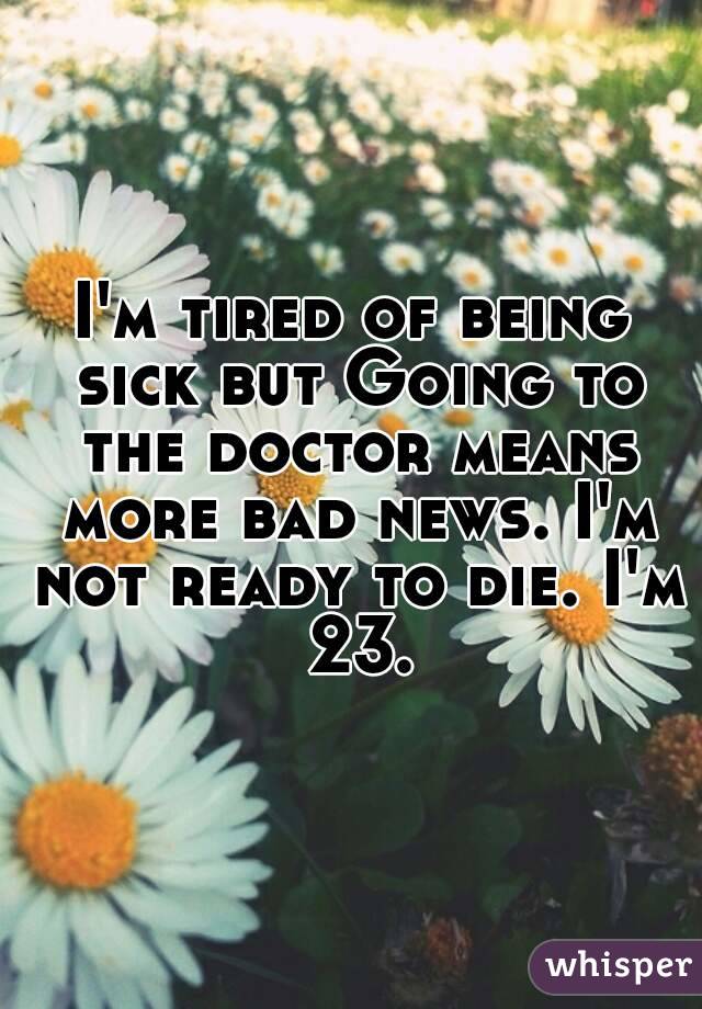 I'm tired of being sick but Going to the doctor means more bad news. I'm not ready to die. I'm 23.