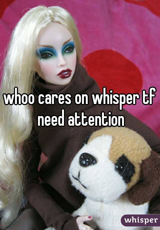 whoo cares on whisper tf need attention