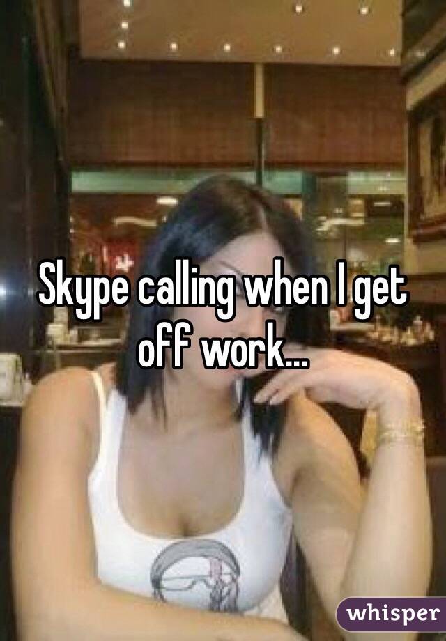 Skype calling when I get off work...
