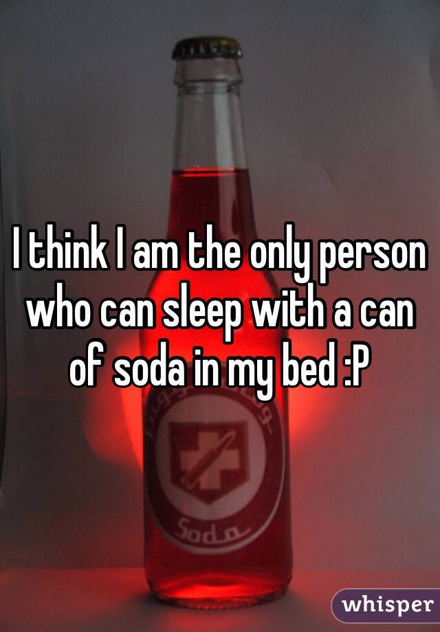 I think I am the only person who can sleep with a can of soda in my bed :P