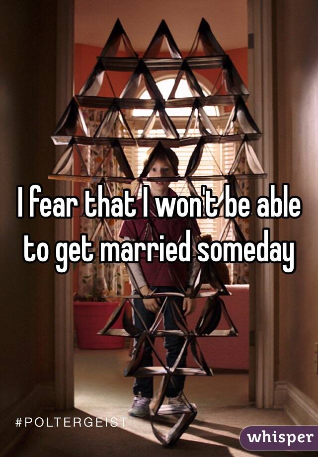 I fear that I won't be able to get married someday 