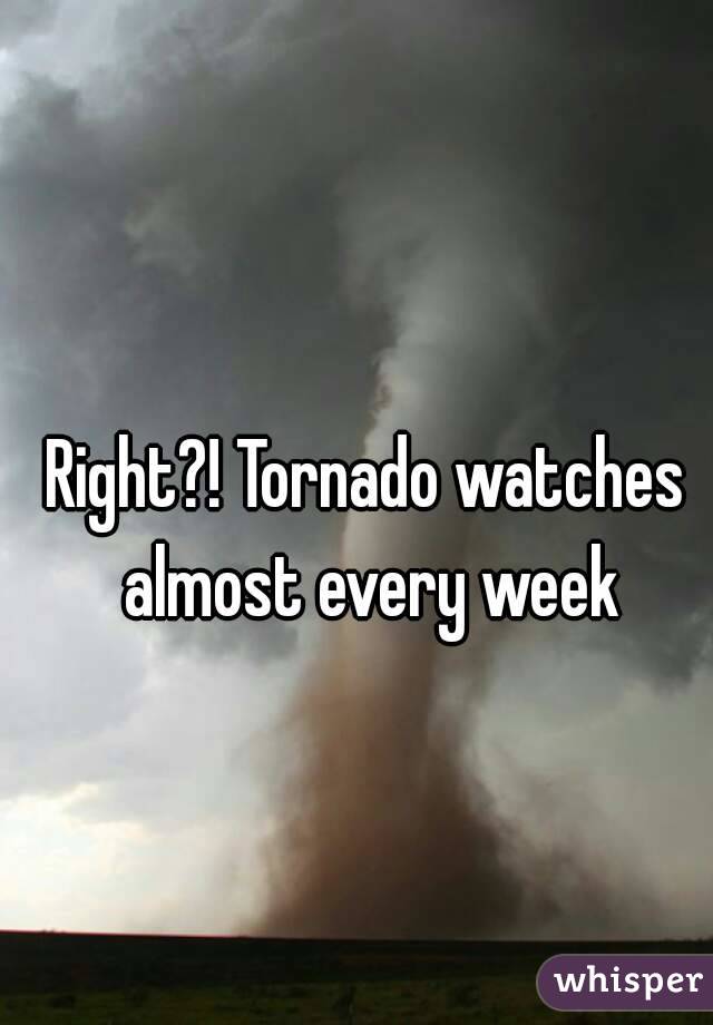 Right?! Tornado watches almost every week