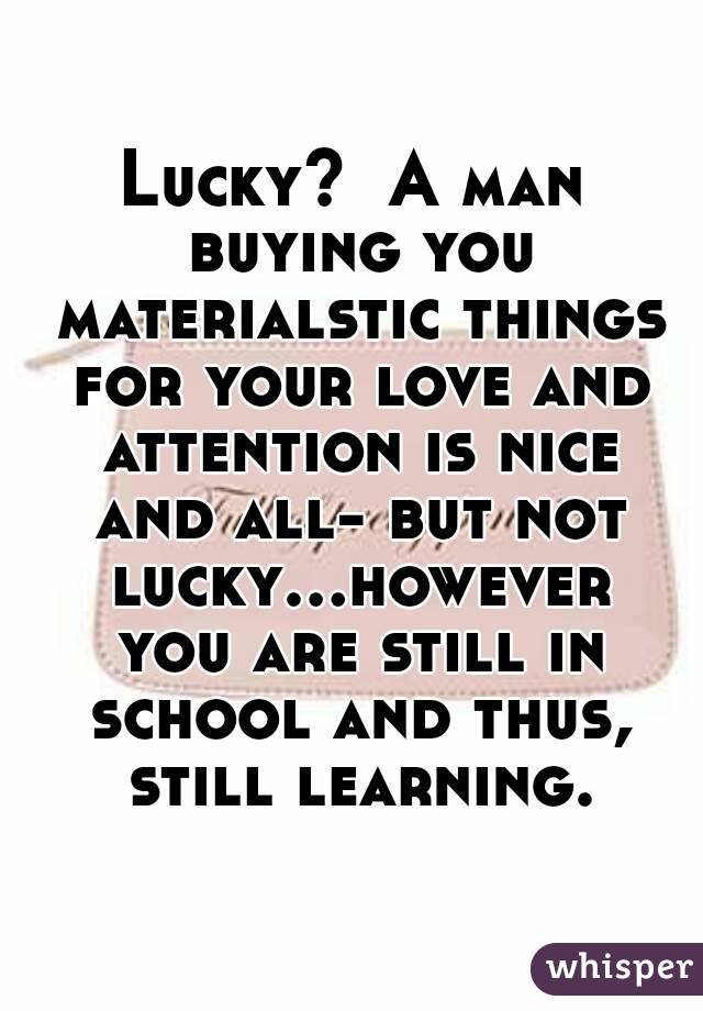 Lucky?  A man buying you materialstic things for your love and attention is nice and all- but not lucky...however you are still in school and thus, still learning.
