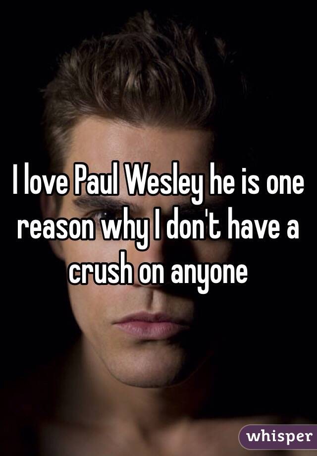 I love Paul Wesley he is one reason why I don't have a crush on anyone