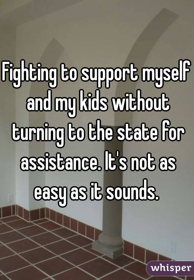 Fighting to support myself and my kids without turning to the state for assistance. It's not as easy as it sounds. 