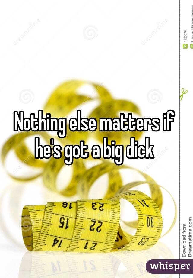 Nothing else matters if he's got a big dick