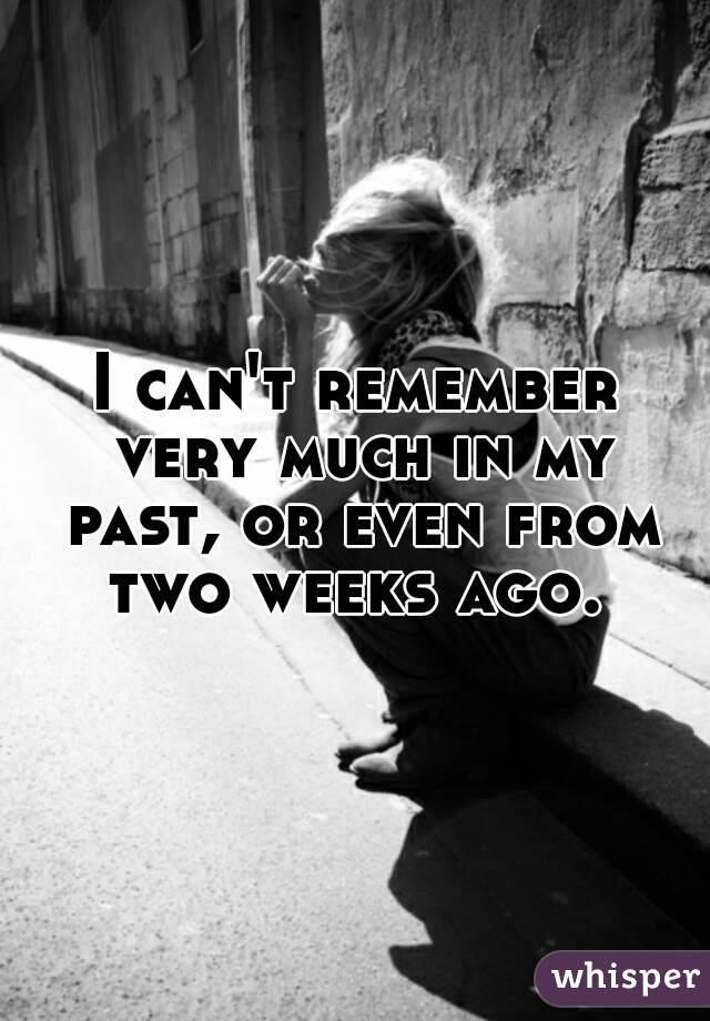 I can't remember very much in my past, or even from two weeks ago. 