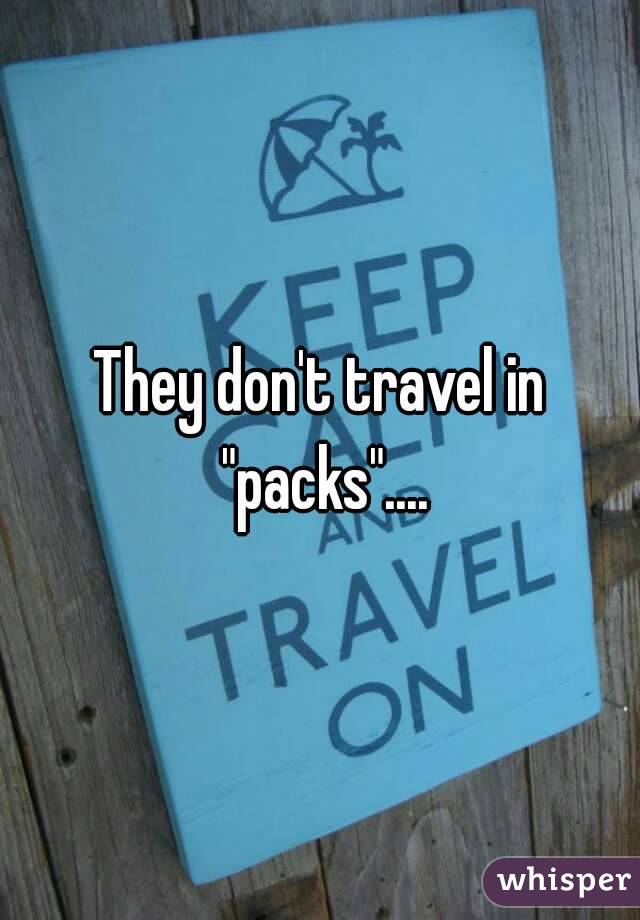 They don't travel in "packs"....