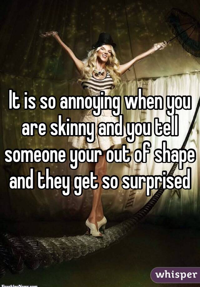 It is so annoying when you are skinny and you tell someone your out of shape and they get so surprised 