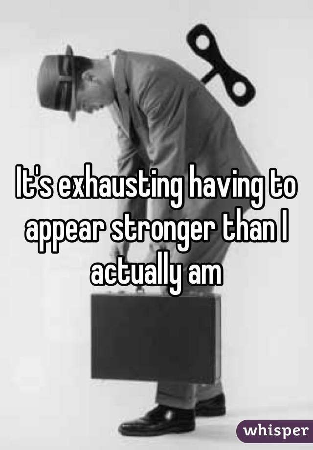 It's exhausting having to appear stronger than I actually am
