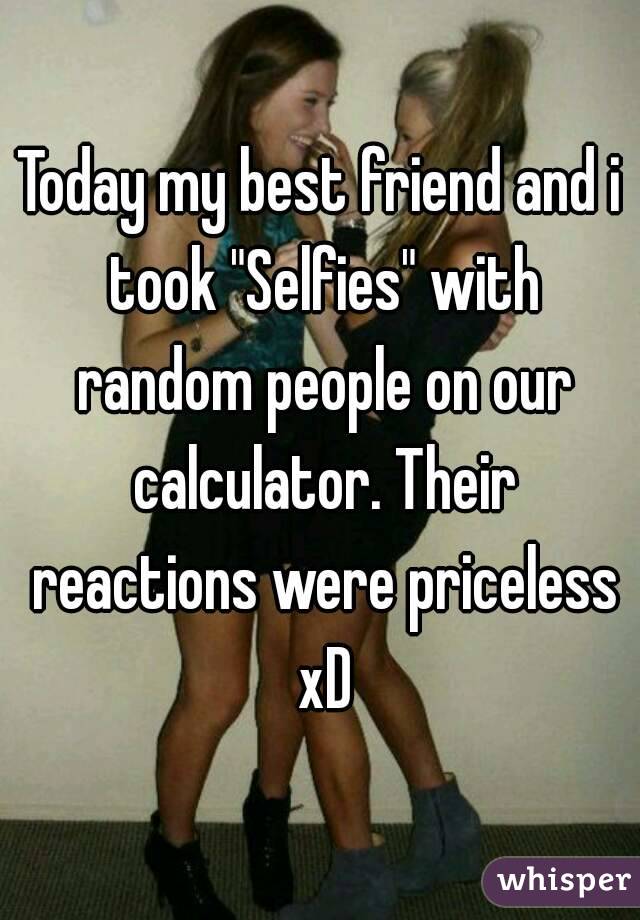 Today my best friend and i took "Selfies" with random people on our calculator. Their reactions were priceless xD