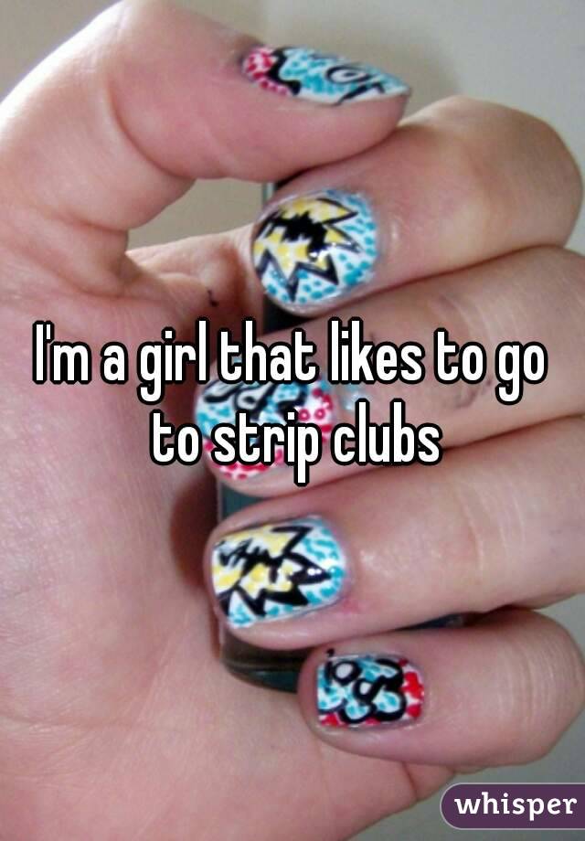 I'm a girl that likes to go to strip clubs